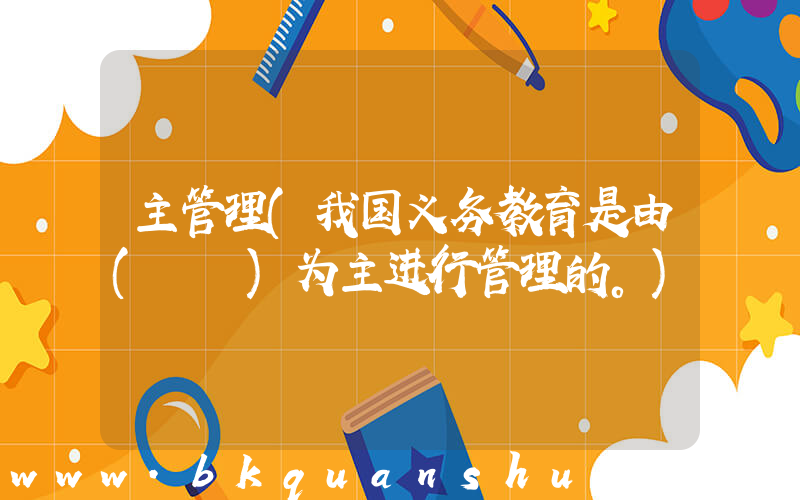 主管理(我国义务教育是由(　　)为主进行管理的。)